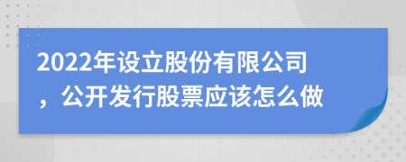 2022年設(shè)立股份有限公司，公開發(fā)行股票應(yīng)該怎么做