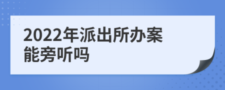 2022年派出所辦案能旁聽嗎