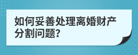 如何妥善處理離婚財(cái)產(chǎn)分割問(wèn)題？