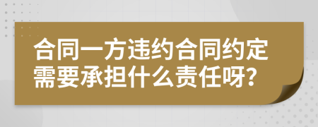 合同一方違約合同約定需要承擔(dān)什么責(zé)任呀？