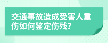 交通事故造成受害人重傷如何鑒定傷殘？