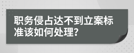 職務(wù)侵占達(dá)不到立案標(biāo)準(zhǔn)該如何處理？