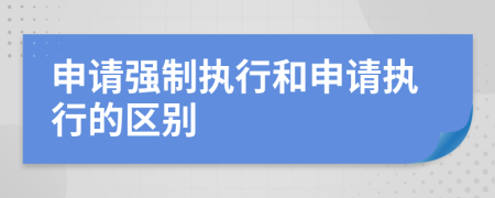 申請(qǐng)強(qiáng)制執(zhí)行和申請(qǐng)執(zhí)行的區(qū)別