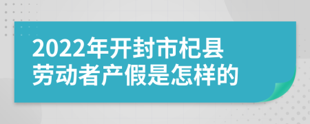 2022年開封市杞縣勞動者產(chǎn)假是怎樣的