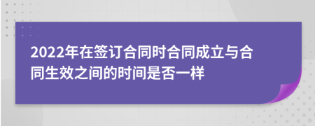 2022年在簽訂合同時(shí)合同成立與合同生效之間的時(shí)間是否一樣