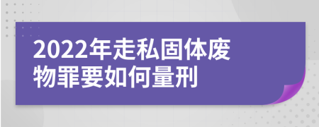 2022年走私固體廢物罪要如何量刑