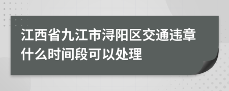江西省九江市潯陽區(qū)交通違章什么時間段可以處理