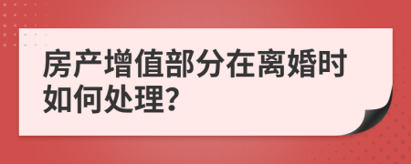 房產(chǎn)增值部分在離婚時如何處理？