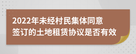 2022年未經(jīng)村民集體同意簽訂的土地租賃協(xié)議是否有效