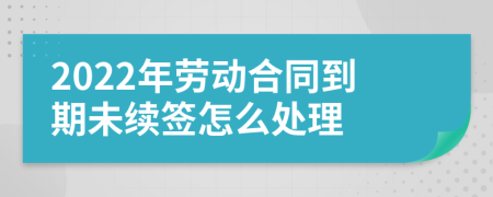 2022年勞動(dòng)合同到期未續(xù)簽怎么處理