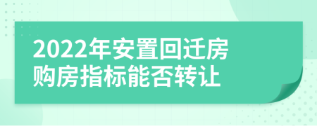 2022年安置回遷房購房指標(biāo)能否轉(zhuǎn)讓
