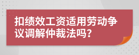 扣績效工資適用勞動爭議調(diào)解仲裁法嗎？