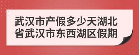 武漢市產(chǎn)假多少天湖北省武漢市東西湖區(qū)假期