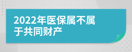 2022年醫保屬不屬于共同財產(chǎn)
