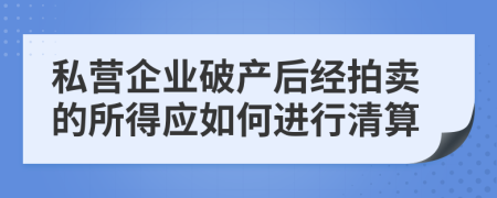私營企業(yè)破產(chǎn)后經(jīng)拍賣的所得應(yīng)如何進(jìn)行清算