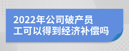 2022年公司破產(chǎn)員工可以得到經(jīng)濟補償嗎