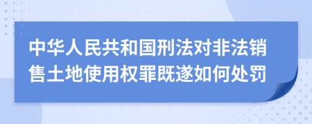 中華人民共和國(guó)刑法對(duì)非法銷(xiāo)售土地使用權(quán)罪既遂如何處罰