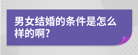 男女結(jié)婚的條件是怎么樣的啊?