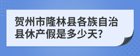 賀州市隆林縣各族自治縣休產(chǎn)假是多少天?