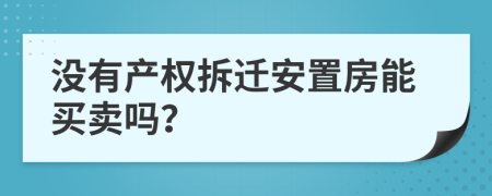 沒(méi)有產(chǎn)權(quán)拆遷安置房能買(mǎi)賣嗎？