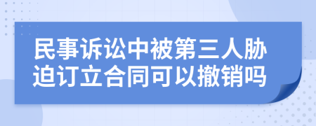 民事訴訟中被第三人脅迫訂立合同可以撤銷嗎