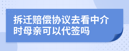 拆遷賠償協(xié)議去看中介時母親可以代簽嗎