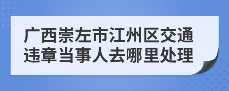 廣西崇左市江州區(qū)交通違章當(dāng)事人去哪里處理