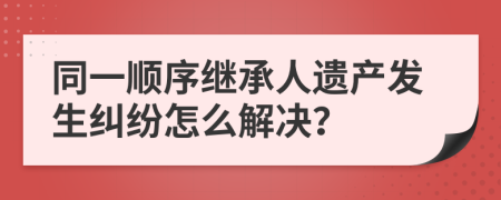 同一順序繼承人遺產(chǎn)發(fā)生糾紛怎么解決？