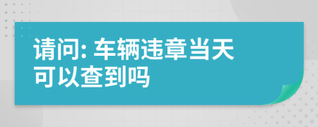 請(qǐng)問(wèn): 車輛違章當(dāng)天可以查到嗎