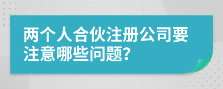 兩個人合伙注冊公司要注意哪些問題？