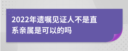2022年遺囑見證人不是直系親屬是可以的嗎