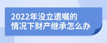 2022年沒立遺囑的情況下財產繼承怎么辦