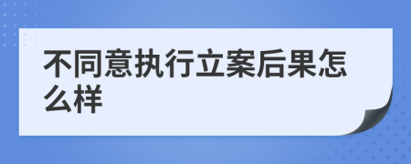 不同意執(zhí)行立案后果怎么樣