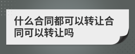 什么合同都可以轉(zhuǎn)讓合同可以轉(zhuǎn)讓嗎