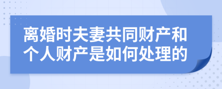 離婚時(shí)夫妻共同財(cái)產(chǎn)和個(gè)人財(cái)產(chǎn)是如何處理的
