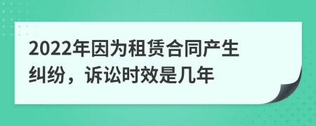 2022年因?yàn)樽赓U合同產(chǎn)生糾紛，訴訟時(shí)效是幾年