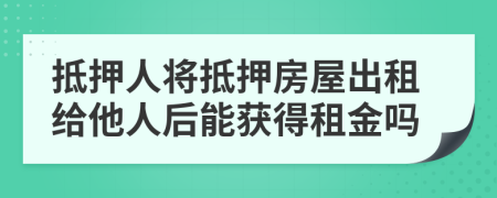 抵押人將抵押房屋出租給他人后能獲得租金嗎