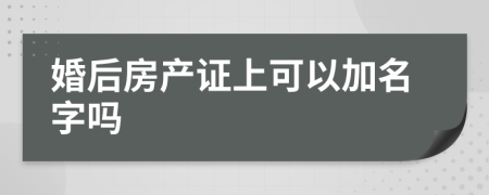婚后房產(chǎn)證上可以加名字嗎