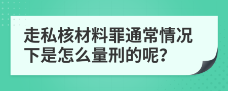 走私核材料罪通常情況下是怎么量刑的呢？