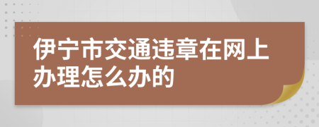 伊寧市交通違章在網(wǎng)上辦理怎么辦的