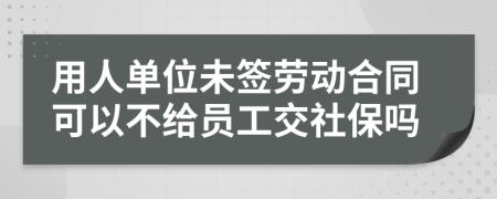 用人單位未簽勞動(dòng)合同可以不給員工交社保嗎