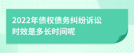 2022年債權(quán)債務(wù)糾紛訴訟時效是多長時間呢