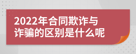 2022年合同欺詐與詐騙的區(qū)別是什么呢