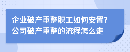 企業(yè)破產(chǎn)重整職工如何安置？公司破產(chǎn)重整的流程怎么走