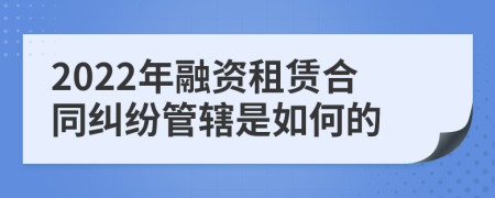 2022年融資租賃合同糾紛管轄是如何的