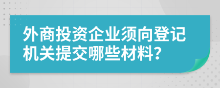 外商投資企業(yè)須向登記機關提交哪些材料？