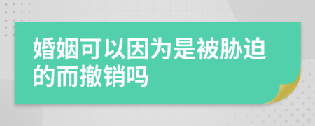 婚姻可以因?yàn)槭潜幻{迫的而撤銷嗎