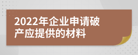2022年企業(yè)申請(qǐng)破產(chǎn)應(yīng)提供的材料