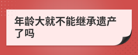 年齡大就不能繼承遺產(chǎn)了嗎