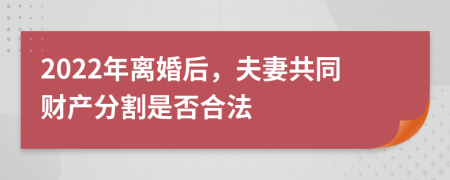 2022年離婚后，夫妻共同財(cái)產(chǎn)分割是否合法